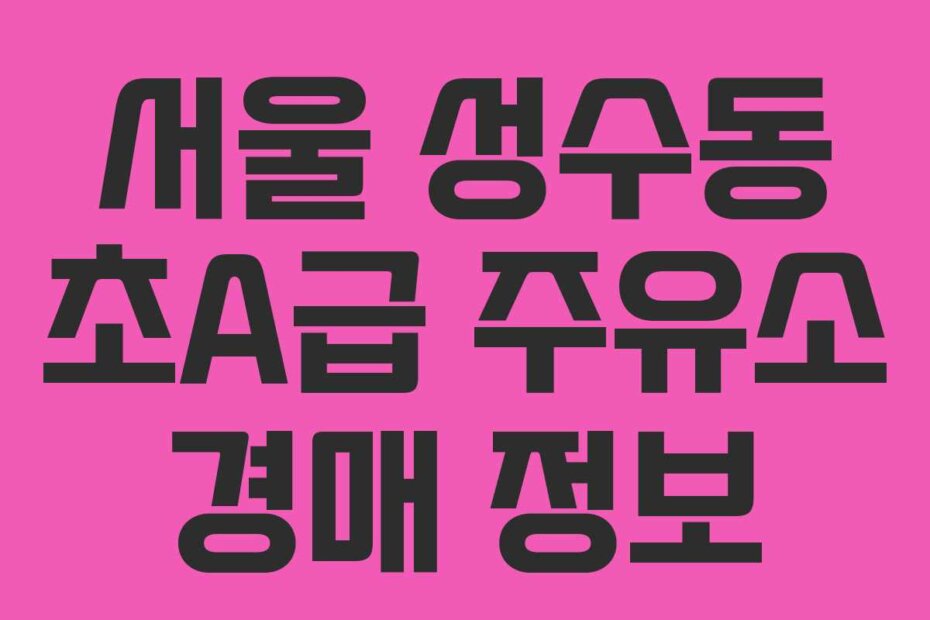 서울 성수동 초A급 주유소 경매 정보