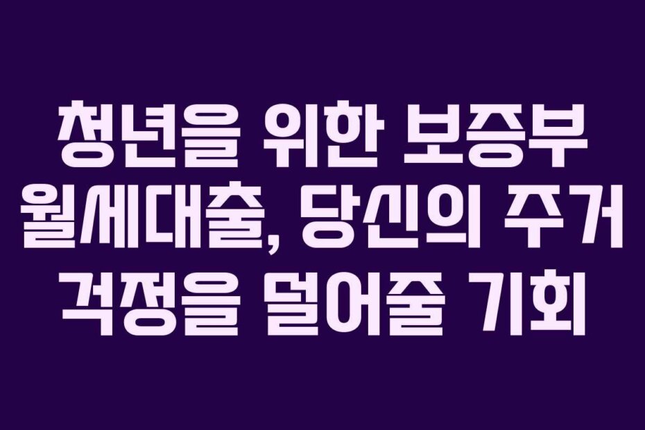 청년을 위한 보증부 월세대출, 당신의 주거 걱정을 덜어줄 기회