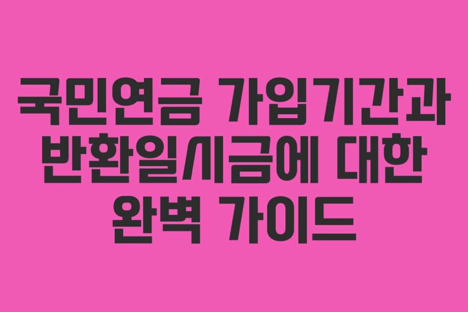 국민연금 가입기간과 반환일시금에 대한 완벽 가이드