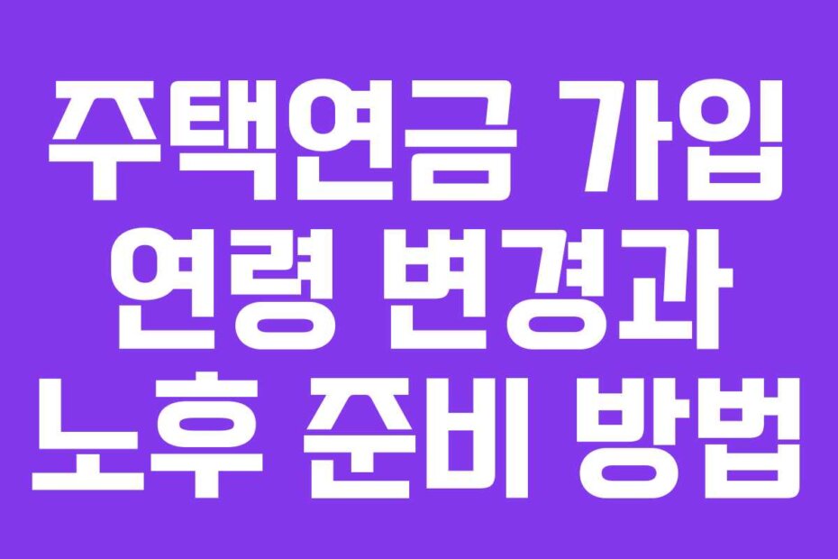 주택연금 가입 연령 변경과 노후 준비 방법
