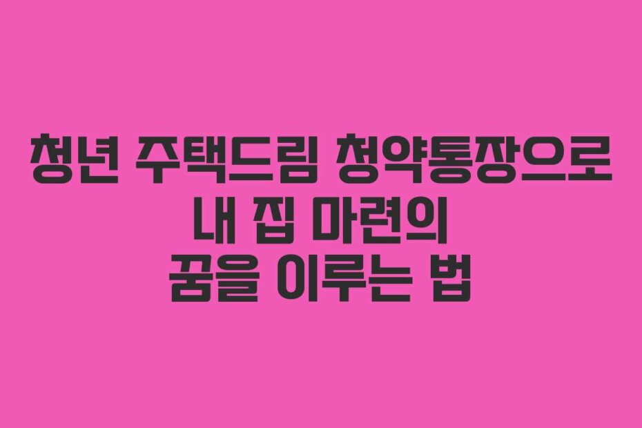 청년 주택드림 청약통장으로 내 집 마련의 꿈을 이루는 법