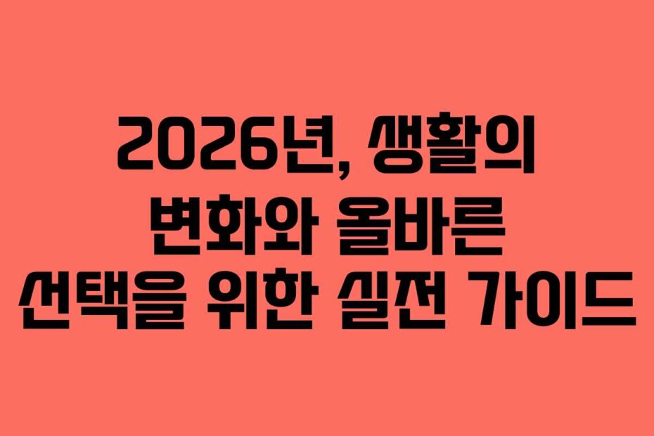 2026년, 생활의 변화와 올바른 선택을 위한 실전 가이드