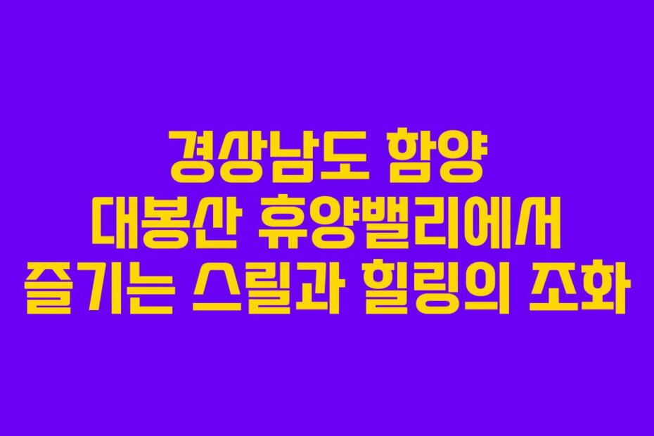 경상남도 함양 대봉산 휴양밸리에서 즐기는 스릴과 힐링의 조화