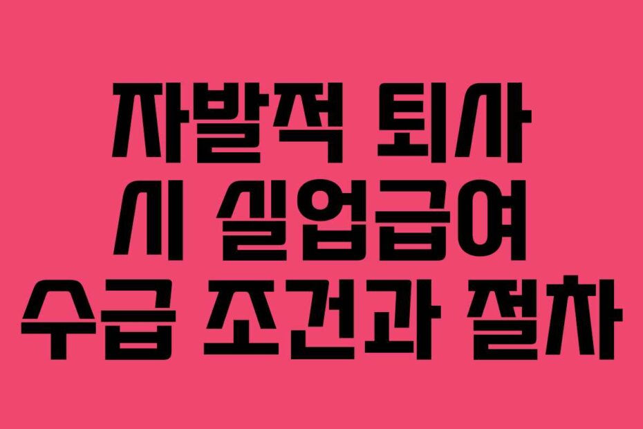 자발적 퇴사 시 실업급여 수급 조건과 절차