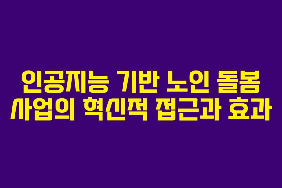 인공지능 기반 노인 돌봄 사업의 혁신적 접근과 효과