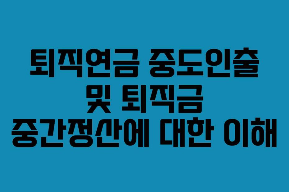 퇴직연금 중도인출 및 퇴직금 중간정산에 대한 이해