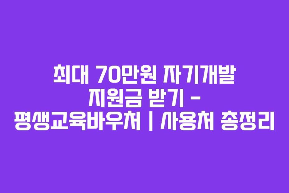 최대 70만원 자기개발 지원금 받기 &ndash; 평생교육바우처 | 사용처 총정리