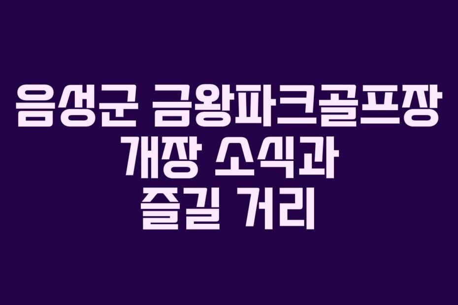 음성군 금왕파크골프장 개장 소식과 즐길 거리