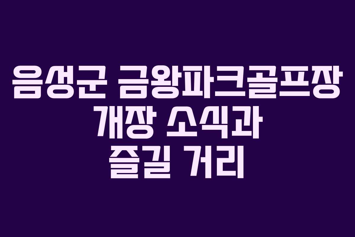 음성군 금왕파크골프장 개장 소식과 즐길 거리