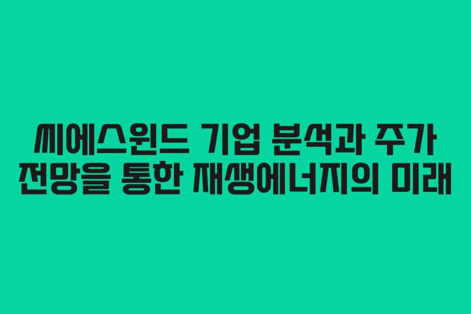 씨에스윈드 기업 분석과 주가 전망을 통한 재생에너지의 미래