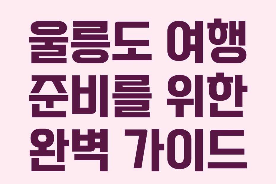 울릉도 여행 준비를 위한 완벽 가이드