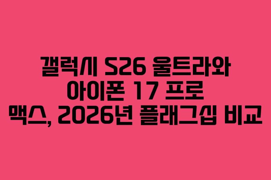 갤럭시 S26 울트라와 아이폰 17 프로 맥스, 2026년 플래그십 비교