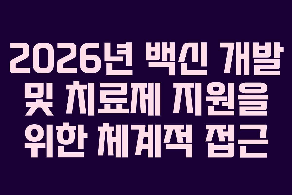 2026년 백신 개발 및 치료제 지원을 위한 체계적 접근