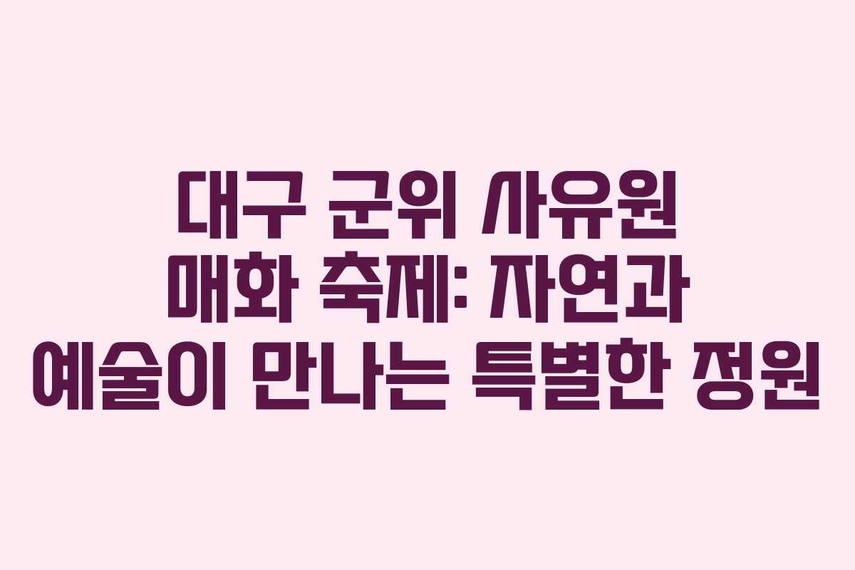 대구 군위 사유원 매화 축제: 자연과 예술이 만나는 특별한 정원