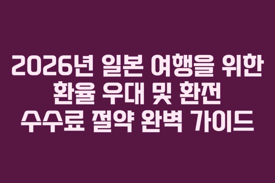 2026년 일본 여행을 위한 환율 우대 및 환전 수수료 절약 완벽 가이드
