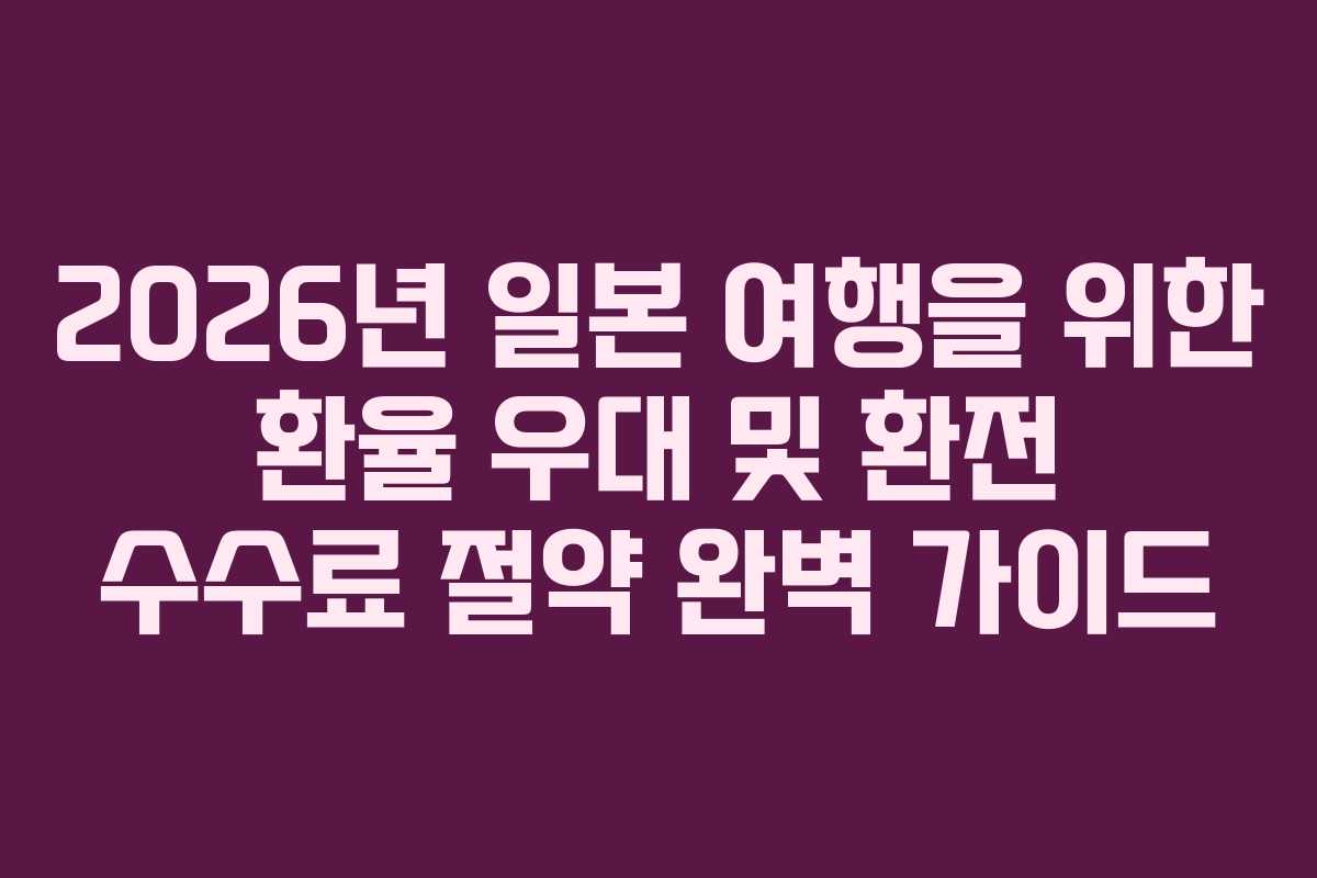 2026년 일본 여행을 위한 환율 우대 및 환전 수수료 절약 완벽 가이드