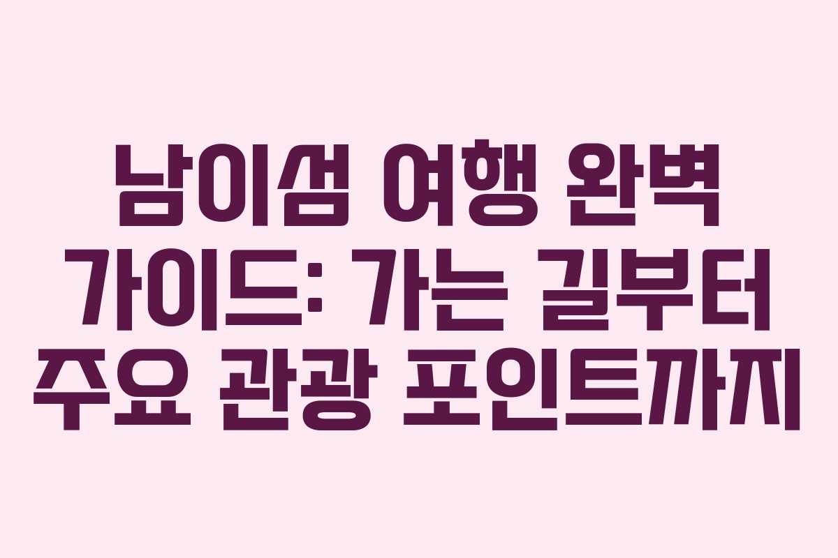 남이섬 여행 완벽 가이드: 가는 길부터 주요 관광 포인트까지