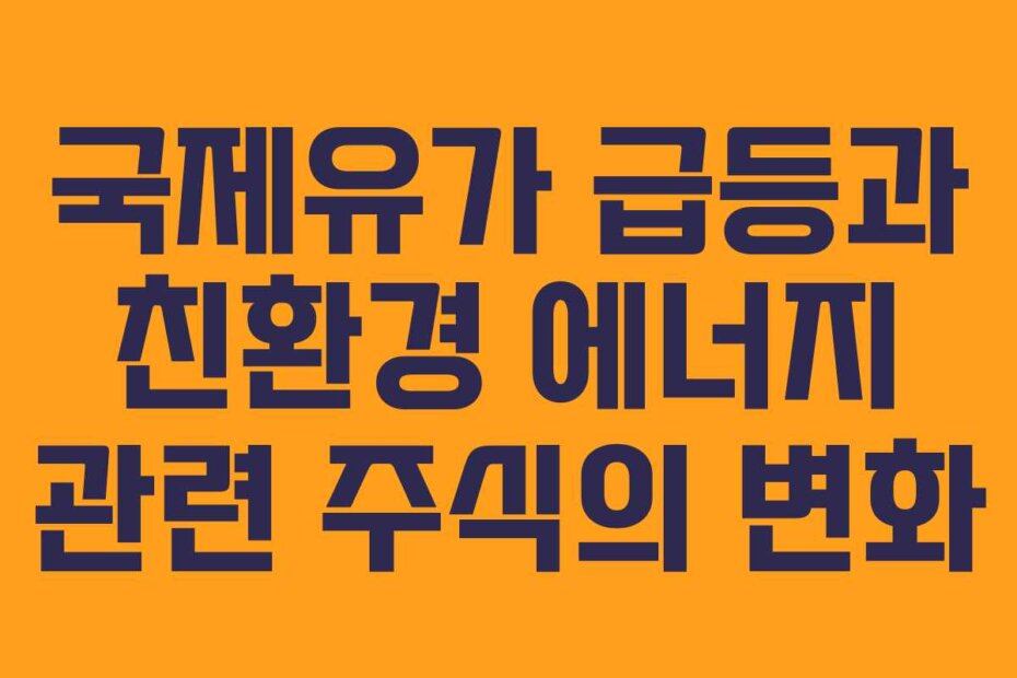 국제유가 급등과 친환경 에너지 관련 주식의 변화