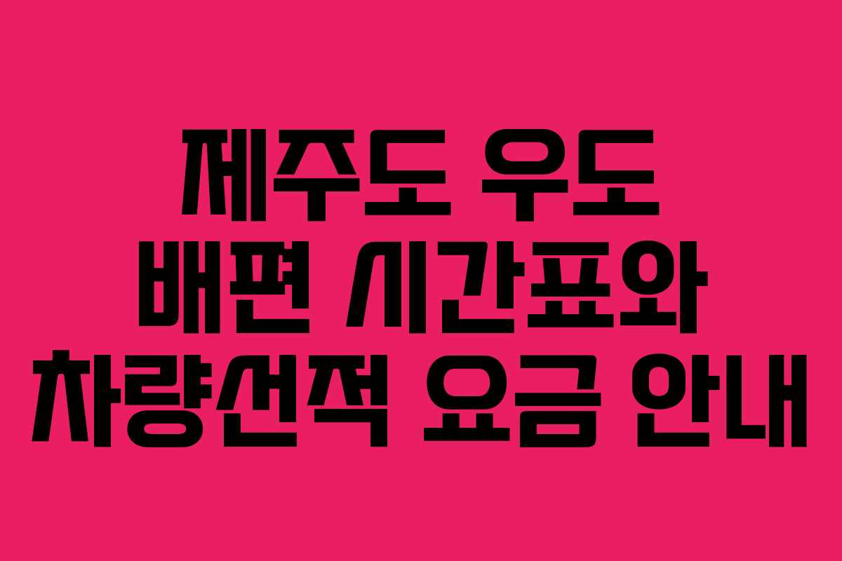 제주도 우도 배편 시간표와 차량선적 요금 안내