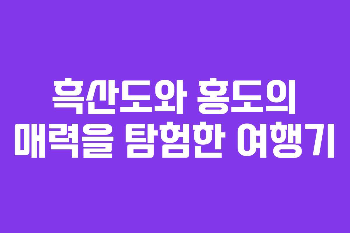 흑산도와 홍도의 매력을 탐험한 여행기