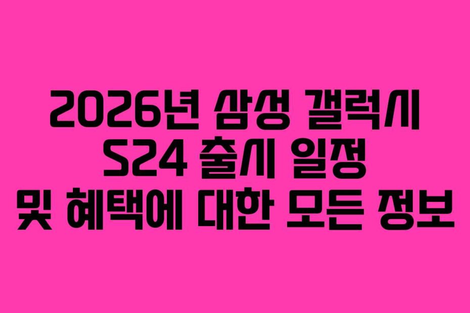 2026년 삼성 갤럭시 S24 출시 일정 및 혜택에 대한 모든 정보