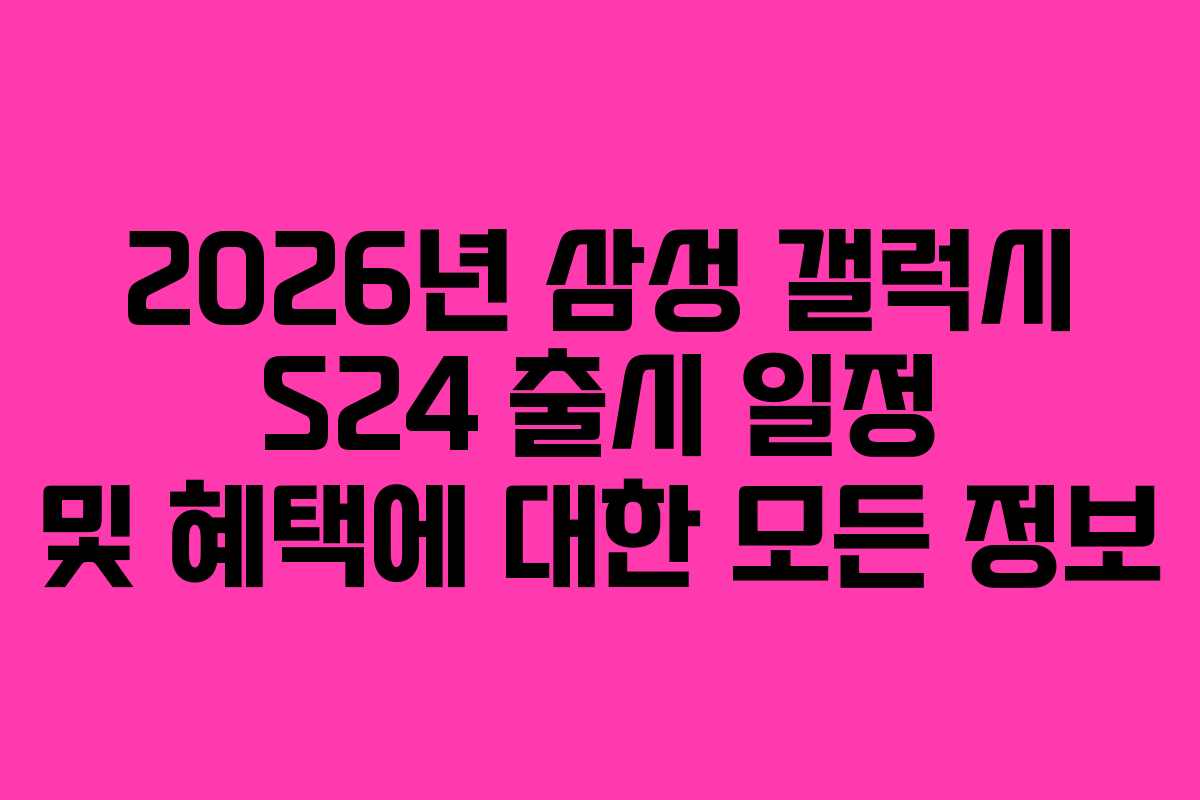 2026년 삼성 갤럭시 S24 출시 일정 및 혜택에 대한 모든 정보
