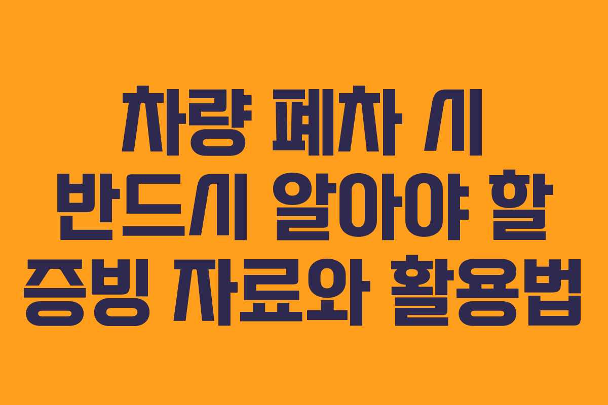 차량 폐차 시 반드시 알아야 할 증빙 자료와 활용법