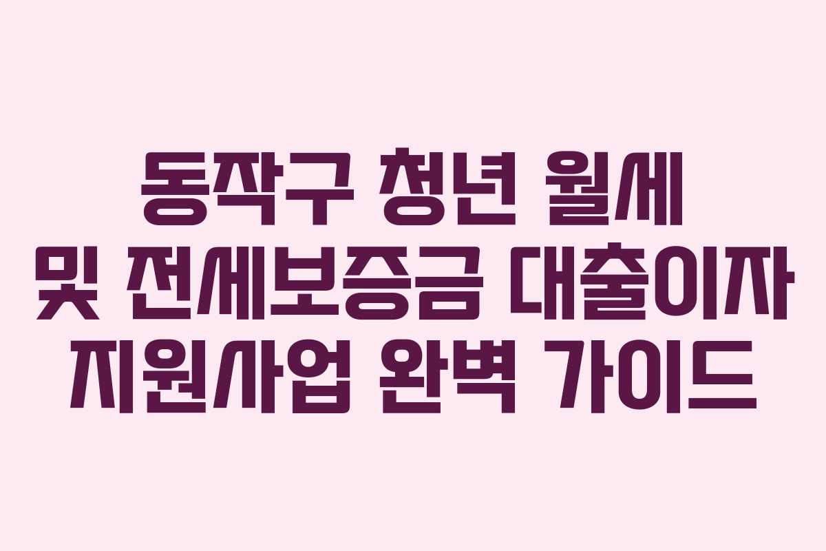 동작구 청년 월세 및 전세보증금 대출이자 지원사업 완벽 가이드