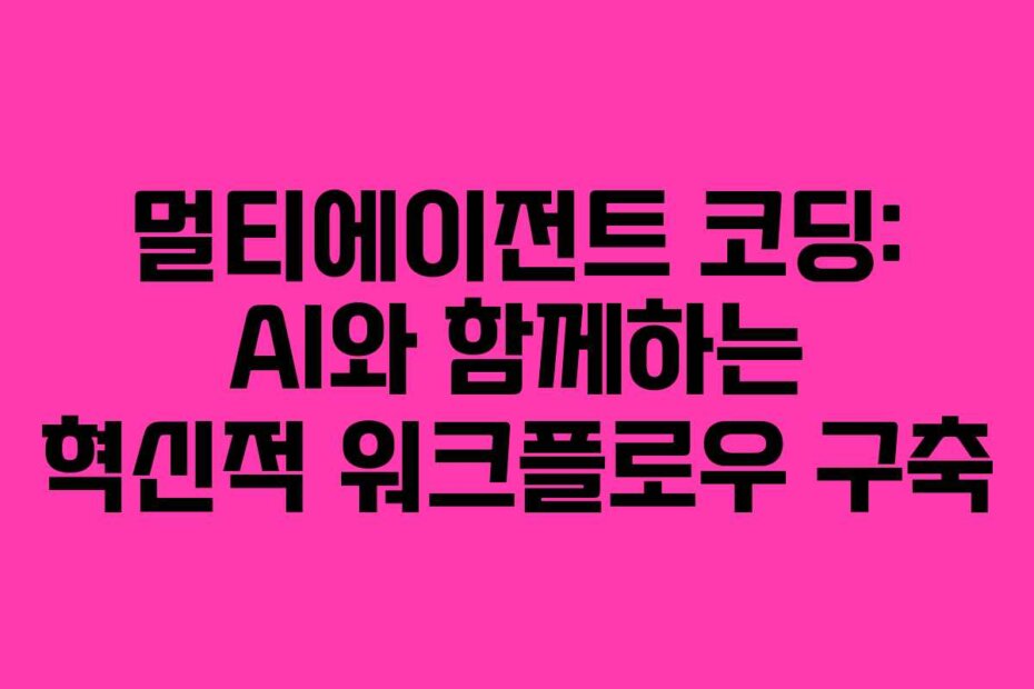 멀티에이전트 코딩: AI와 함께하는 혁신적 워크플로우 구축