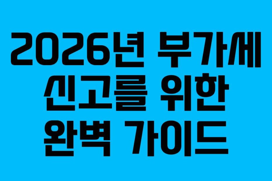 2026년 부가세 신고를 위한 완벽 가이드