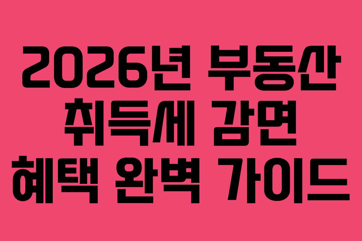 2026년 부동산 취득세 감면 혜택 완벽 가이드