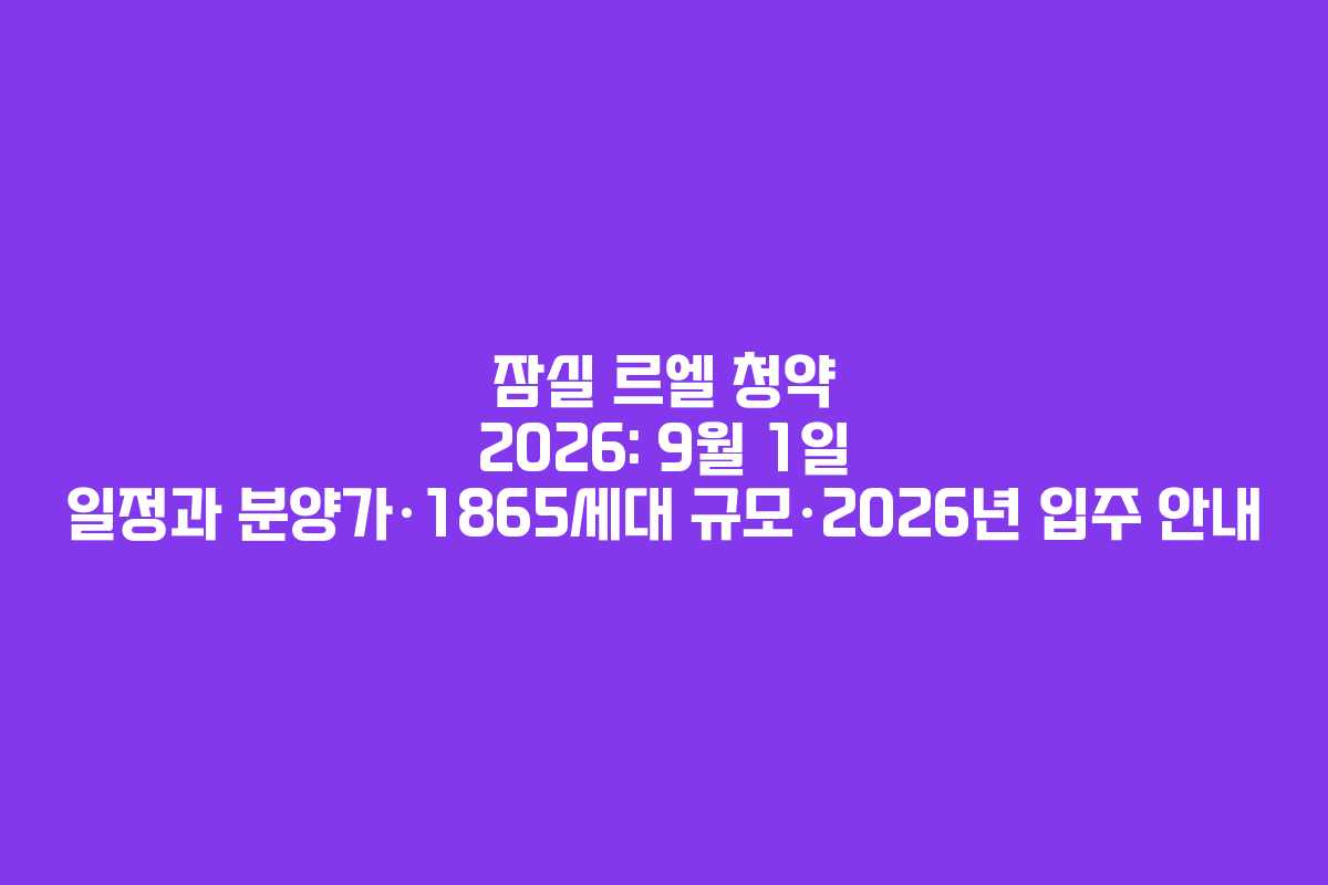 잠실 르엘 청약 2026: 9월 1일 일정과 분양가·1865세대 규모·2026년 입주 안내