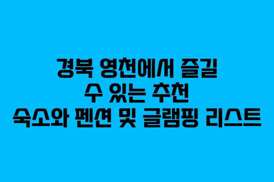 경북 영천에서 즐길 수 있는 추천 숙소와 펜션 및 글램핑 리스트