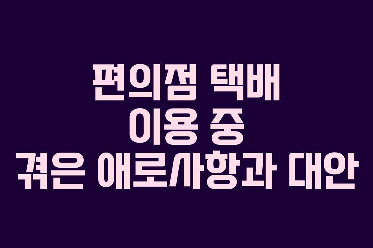 편의점 택배 이용 중 겪은 애로사항과 대안