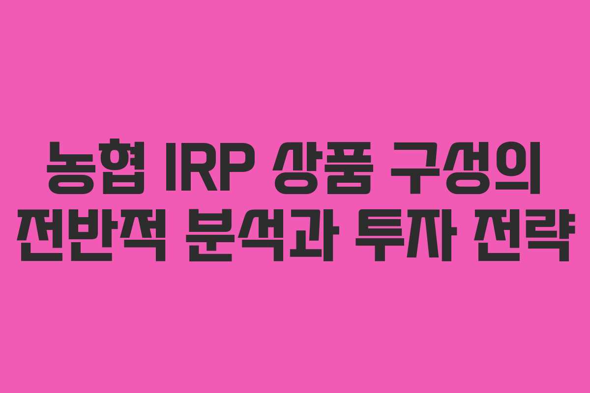 농협 IRP 상품 구성의 전반적 분석과 투자 전략