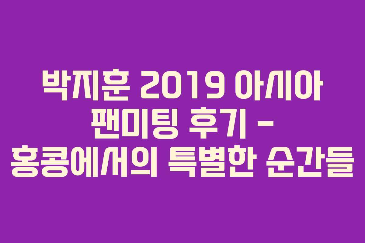 박지훈 2019 아시아 팬미팅 후기 - 홍콩에서의 특별한 순간들