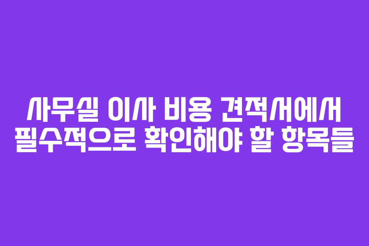 사무실 이사 비용 견적서에서 필수적으로 확인해야 할 항목들