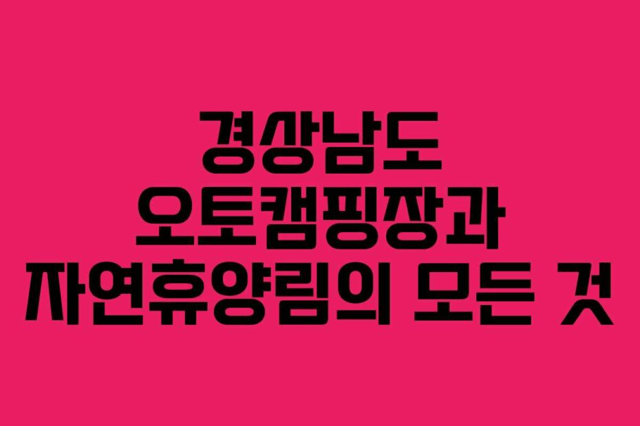 경상남도 오토캠핑장과 자연휴양림의 모든 것