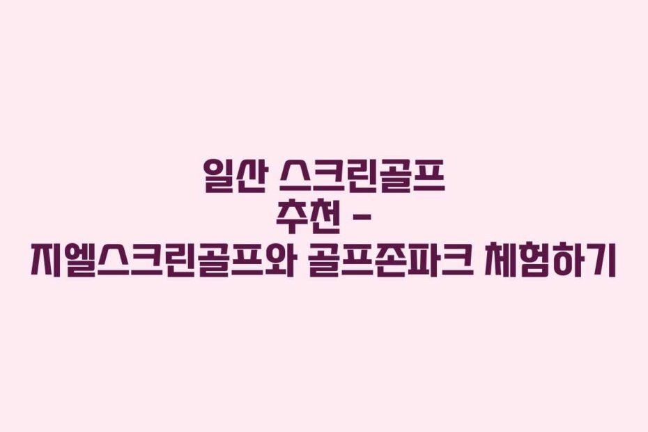 일산 스크린골프 추천 &ndash; 지엘스크린골프와 골프존파크 체험하기