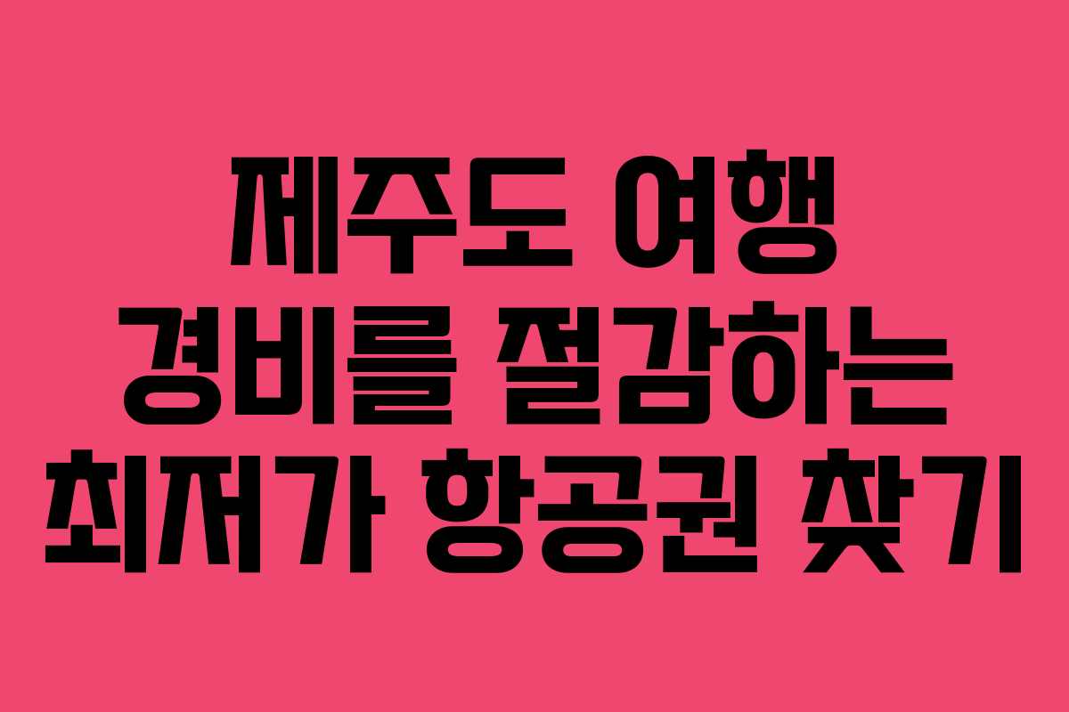 제주도 여행 경비를 절감하는 최저가 항공권 찾기
