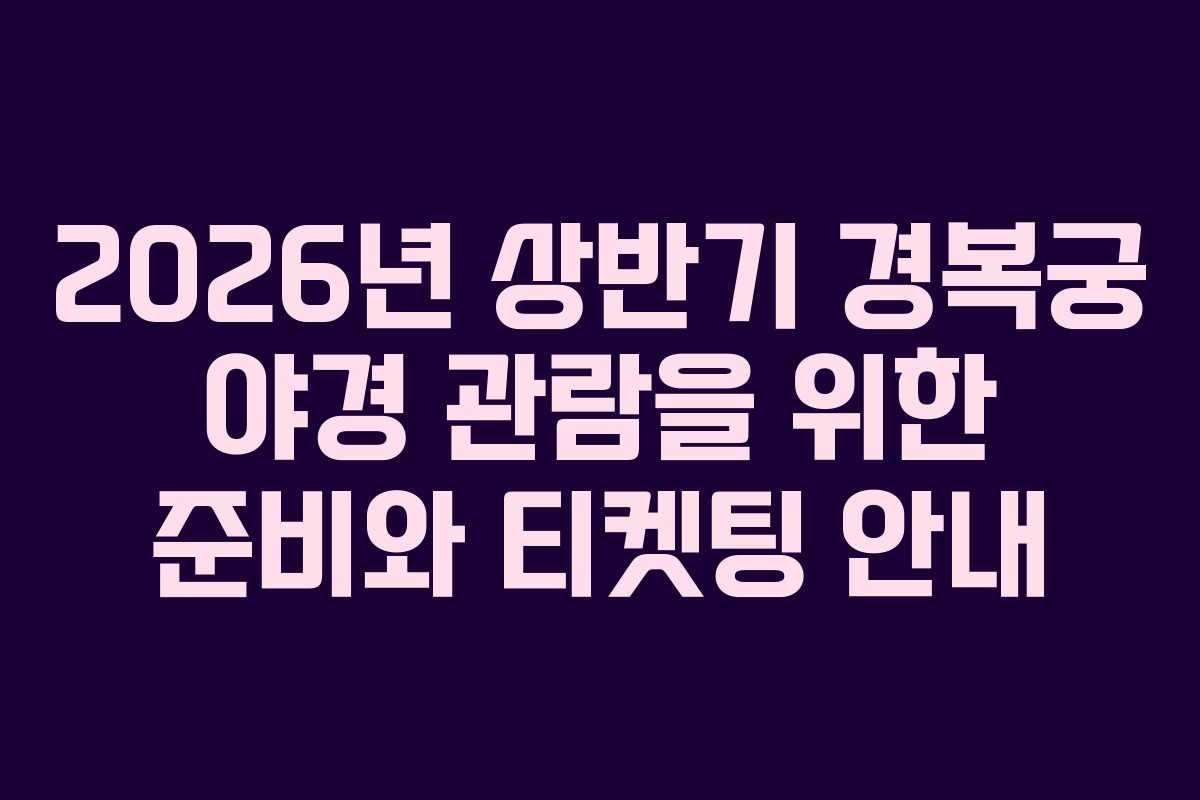 2026년 상반기 경복궁 야경 관람을 위한 준비와 티켓팅 안내