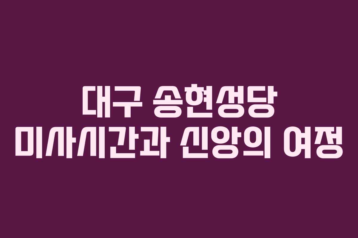 대구 송현성당 미사시간과 신앙의 여정