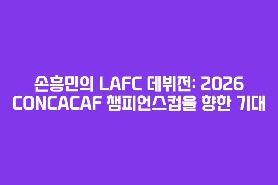 손흥민의 LAFC 데뷔전: 2026 CONCACAF 챔피언스컵을 향한 기대