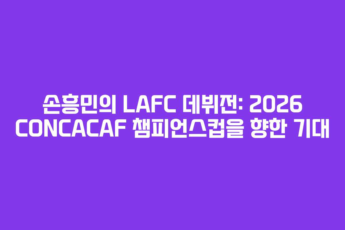 손흥민의 LAFC 데뷔전: 2026 CONCACAF 챔피언스컵을 향한 기대