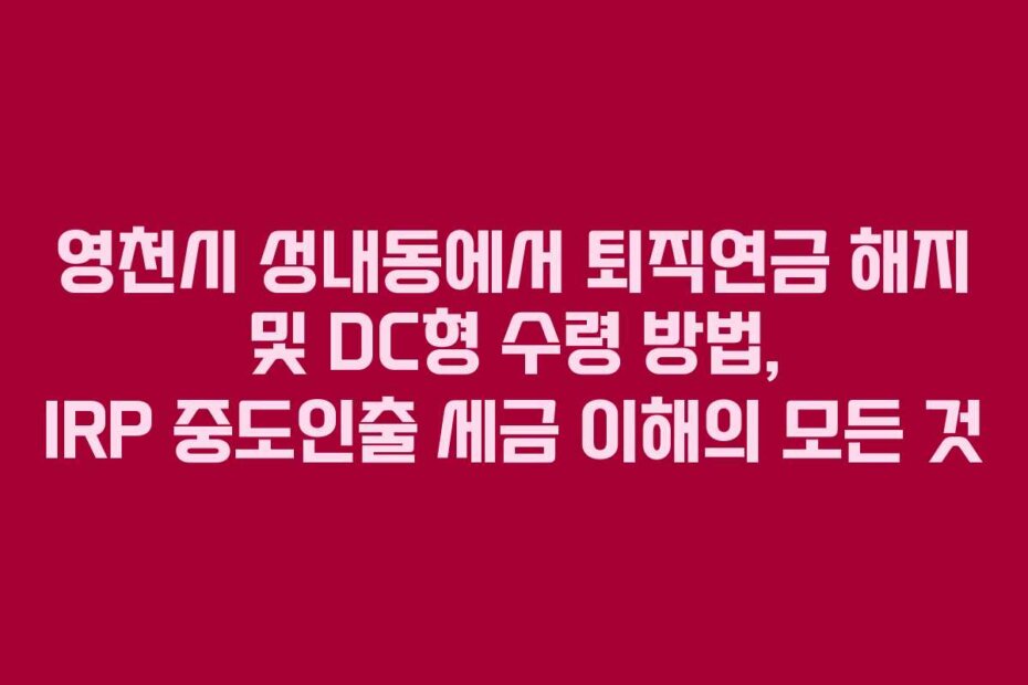 영천시 성내동에서 퇴직연금 해지 및 DC형 수령 방법, IRP 중도인출 세금 이해의 모든 것