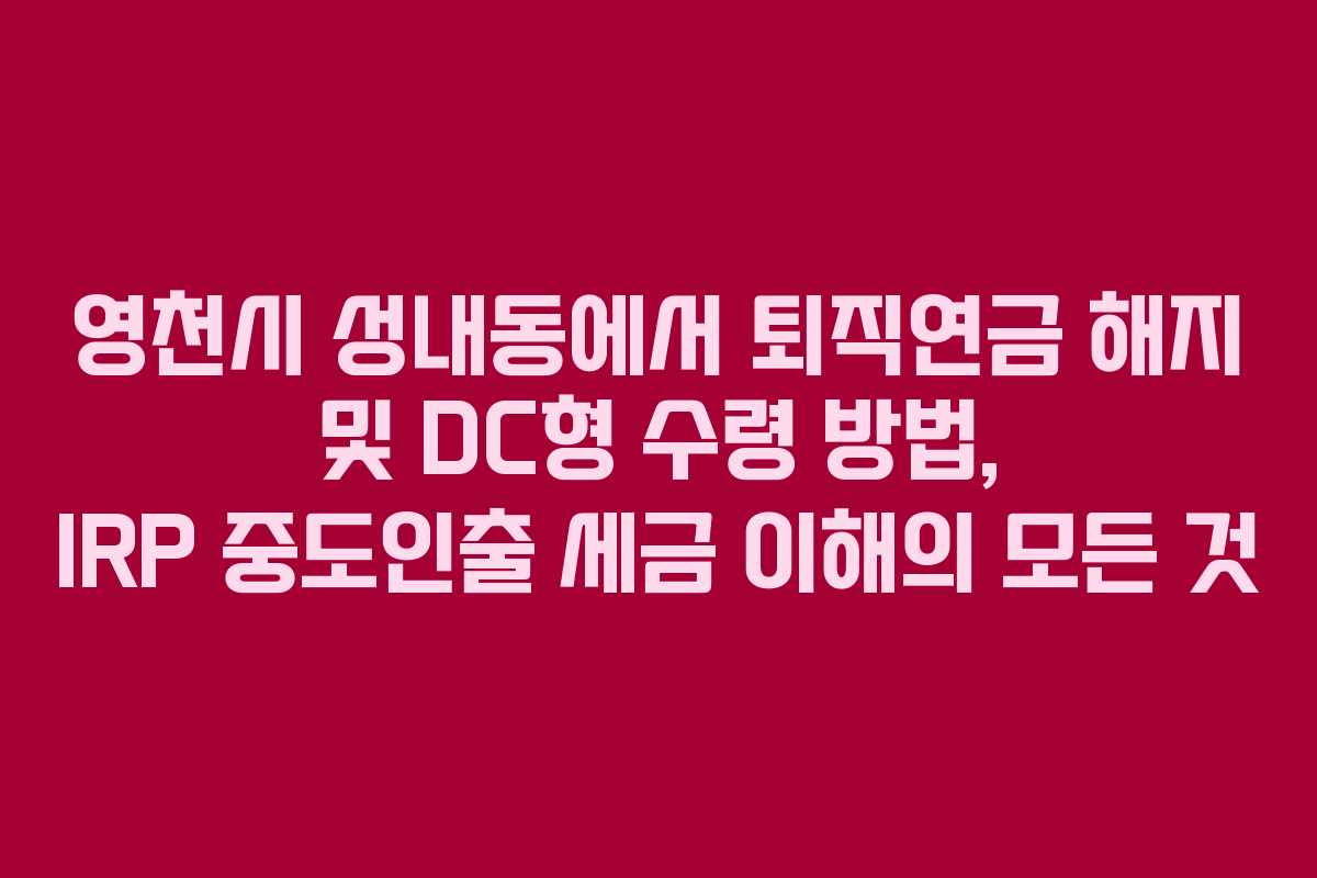 영천시 성내동에서 퇴직연금 해지 및 DC형 수령 방법, IRP 중도인출 세금 이해의 모든 것
