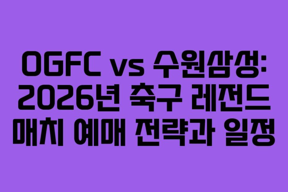 OGFC vs 수원삼성: 2026년 축구 레전드 매치 예매 전략과 일정