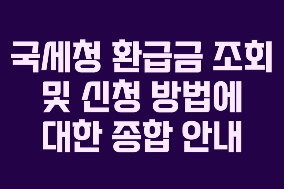 국세청 환급금 조회 및 신청 방법에 대한 종합 안내