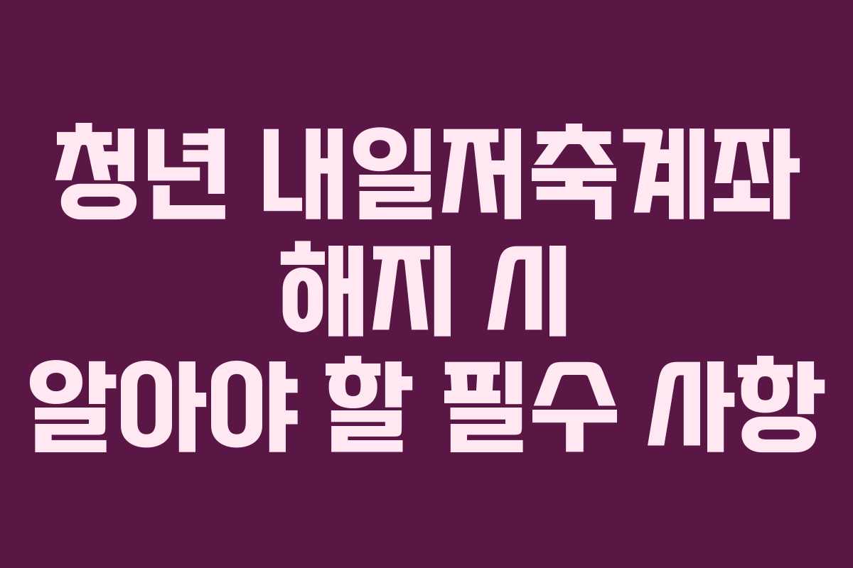 청년 내일저축계좌 해지 시 알아야 할 필수 사항