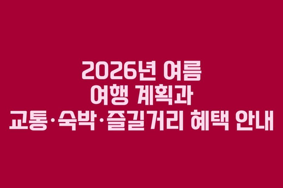 2026년 여름 여행 계획과 교통&middot;숙박&middot;즐길거리 혜택 안내